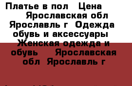 Платье в пол › Цена ­ 2 500 - Ярославская обл., Ярославль г. Одежда, обувь и аксессуары » Женская одежда и обувь   . Ярославская обл.,Ярославль г.